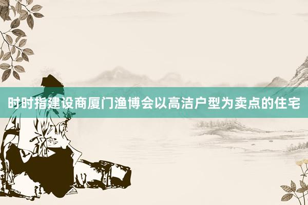 时时指建设商厦门渔博会以高洁户型为卖点的住宅