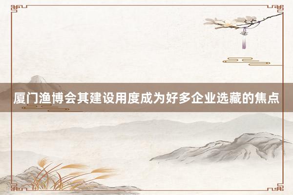 厦门渔博会其建设用度成为好多企业选藏的焦点